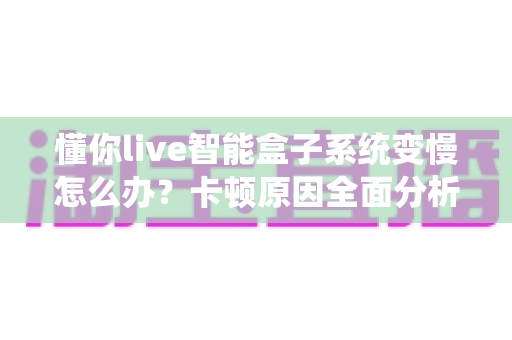 懂你live智能盒子系统变慢怎么办?卡顿原因全面分析与快速修复指南 懂你live智能盒子系统变慢怎么办?卡顿原因全面分析与快速修复指南