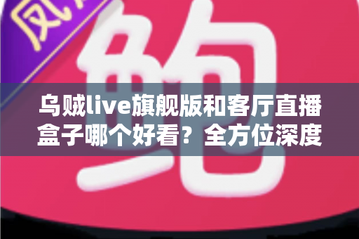 乌贼live旗舰版和客厅直播盒子哪个好看?全方位深度对比帮你找到最佳观影方案 乌贼live旗舰版和客厅直播盒子哪个好看?全方位深度对比帮你找到最佳观影方案