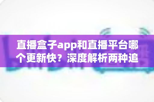 直播盒子app和直播平台哪个更新快?深度解析两种追播方式的更新速度与选择指南 直播盒子app和直播平台哪个更新快?深度解析两种追播方式的更新速度与选择指南