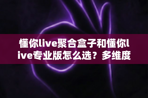 懂你live聚合盒子和懂你live专业版怎么选？多维度深度对比，帮你锁定最适合的直播方案