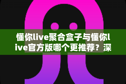 懂你live聚合盒子与懂你live官方版哪个更推荐？深度对比助你做出明智选择