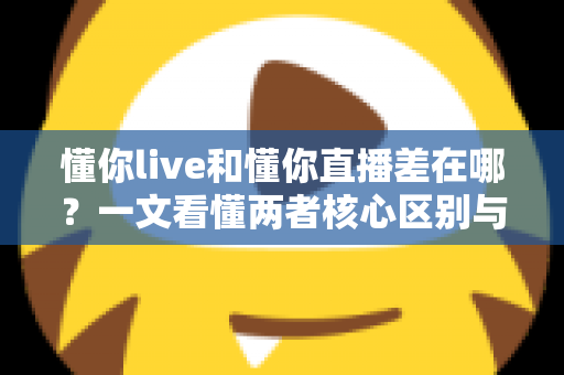 懂你live和懂你直播差在哪？一文看懂两者核心区别与选择指南