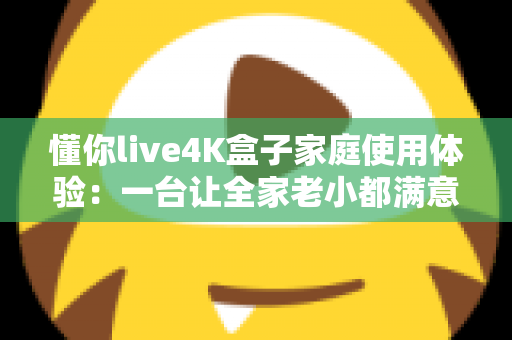 懂你live4K盒子家庭使用体验:一台让全家老小都满意的电视盒子真实评测 懂你live4K盒子家庭使用体验:一台让全家老小都满意的电视盒子真实评测