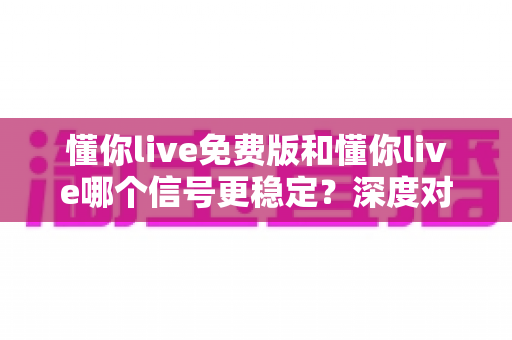 懂你live免费版和懂你live哪个信号更稳定?深度对比解析与实用选择指南 懂你live免费版和懂你live哪个信号更稳定?深度对比解析与实用选择指南
