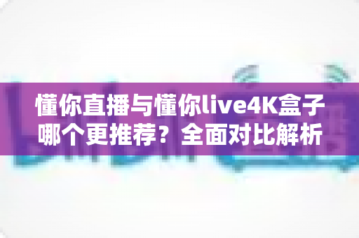 懂你直播与懂你live4K盒子哪个更推荐?全面对比解析帮你选出最佳观影方案 懂你直播与懂你live4K盒子哪个更推荐?全面对比解析帮你选出最佳观影方案