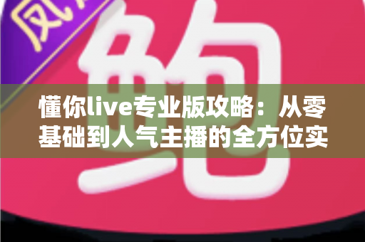 懂你live专业版攻略:从零基础到人气主播的全方位实战秘籍 懂你live专业版攻略:从零基础到人气主播的全方位实战秘籍