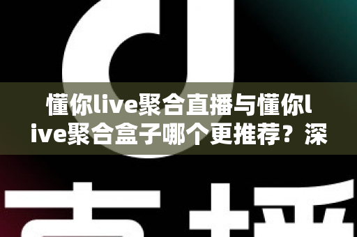 懂你live聚合直播与懂你live聚合盒子哪个更推荐?深度对比帮你选出最适合的选择 懂你live聚合直播与懂你live聚合盒子哪个更推荐?深度对比帮你选出最适合的选择
