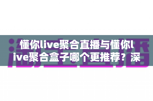 懂你live聚合直播与懂你live聚合盒子哪个更推荐？深度对比帮你选出最适合的选择