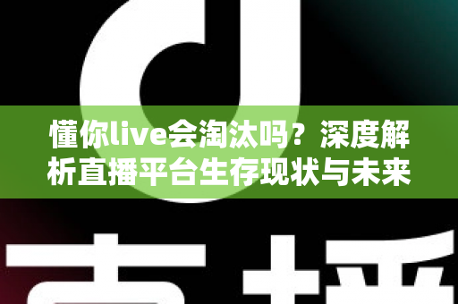 懂你live会淘汰吗？深度解析直播平台生存现状与未来发展趋势