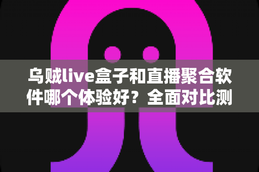 乌贼live盒子和直播聚合软件哪个体验好？全面对比测评助你选出最佳观看方案