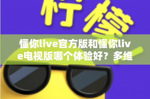 懂你live官方版和懂你live电视版哪个体验好?多维度深度对比帮你找到最适合的选择 懂你live官方版和懂你live电视版哪个体验好?多维度深度对比帮你找到最适合的选择