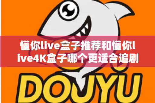 懂你live盒子推荐和懂你live4K盒子哪个更适合追剧?追剧党必看的深度对比测评与选购指南 懂你live盒子推荐和懂你live4K盒子哪个更适合追剧?追剧党必看的深度对比测评与选购指南