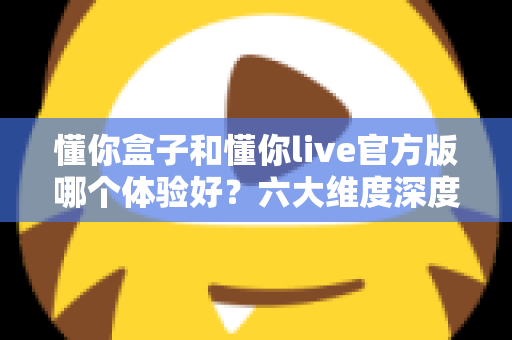 懂你盒子和懂你live官方版哪个体验好?六大维度深度对比,帮你选对大屏观影方案 懂你盒子和懂你live官方版哪个体验好?六大维度深度对比,帮你选对大屏观影方案