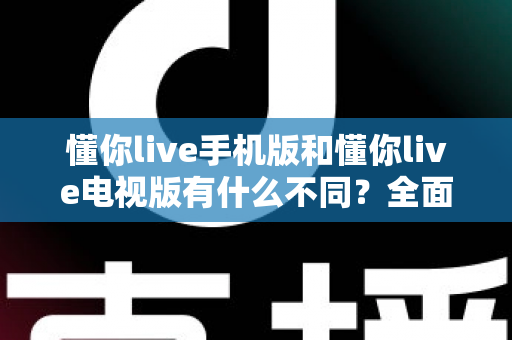 懂你live手机版和懂你live电视版有什么不同?全面解析双端差异,帮你选出最适合的观看方式 懂你live手机版和懂你live电视版有什么不同?全面解析双端差异,帮你选出最适合的观看方式