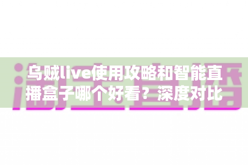 乌贼live使用攻略和智能直播盒子哪个好看？深度对比评测帮你找到最佳观看方案