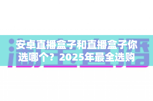安卓直播盒子和直播盒子你选哪个?2025年最全选购指南帮你一次看懂 安卓直播盒子和直播盒子你选哪个?2025年最全选购指南帮你一次看懂