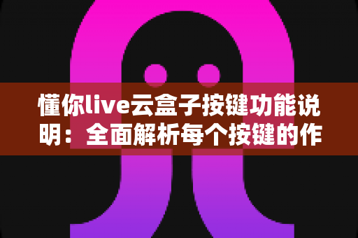 懂你live云盒子按键功能说明:全面解析每个按键的作用与实用操作技巧 懂你live云盒子按键功能说明:全面解析每个按键的作用与实用操作技巧