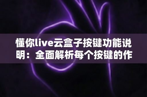 懂你live云盒子按键功能说明:全面解析每个按键的作用与实用操作技巧 懂你live云盒子按键功能说明:全面解析每个按键的作用与实用操作技巧