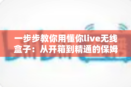 一步步教你用懂你live无线盒子:从开箱到精通的保姆级实战指南 一步步教你用懂你live无线盒子:从开箱到精通的保姆级实战指南
