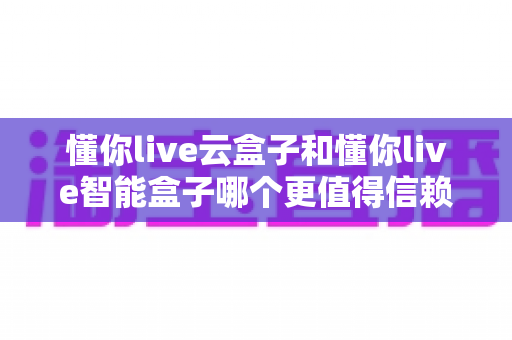 懂你live云盒子和懂你live智能盒子哪个更值得信赖?深度对比评测帮你选对不踩坑 懂你live云盒子和懂你live智能盒子哪个更值得信赖?深度对比评测帮你选对不踩坑