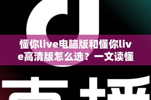 懂你live电脑版和懂你live高清版怎么选？一文读懂两大版本差异，找到最适合你的观看方案
