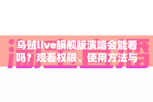 乌贼live旗舰版演唱会能看吗?观看权限、使用方法与常见问题全解析 乌贼live旗舰版演唱会能看吗?观看权限、使用方法与常见问题全解析