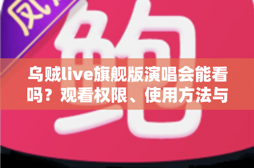 乌贼live旗舰版演唱会能看吗？观看权限、使用方法与常见问题全解析