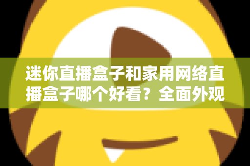 迷你直播盒子和家用网络直播盒子哪个好看?全面外观设计与选购指南 迷你直播盒子和家用网络直播盒子哪个好看?全面外观设计与选购指南