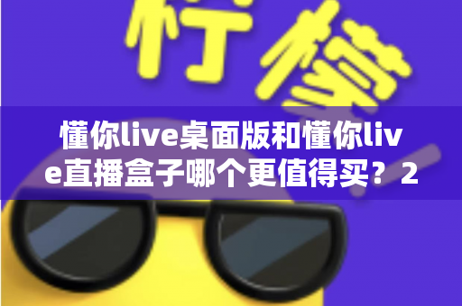 懂你live桌面版和懂你live直播盒子哪个更值得买?2025年最新选购指南帮你一次搞懂 懂你live桌面版和懂你live直播盒子哪个更值得买?2025年最新选购指南帮你一次搞懂