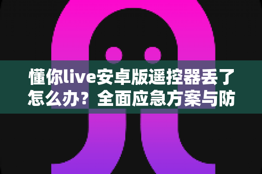 懂你live安卓版遥控器丢了怎么办？全面应急方案与防丢指南一次讲清