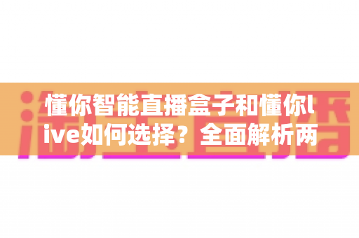 懂你智能直播盒子和懂你live如何选择？全面解析两大直播方案的优劣势与适用人群