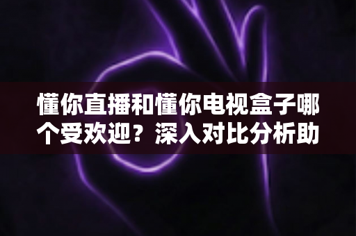 懂你直播和懂你电视盒子哪个受欢迎?深入对比分析助你找到最佳选择 懂你直播和懂你电视盒子哪个受欢迎?深入对比分析助你找到最佳选择