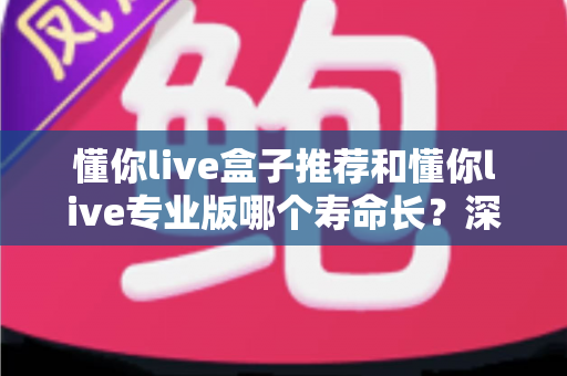 懂你live盒子推荐和懂你live专业版哪个寿命长？深度对比分析与选购指南
