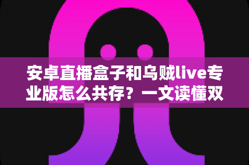 安卓直播盒子和乌贼live专业版怎么共存？一文读懂双应用稳定运行全攻略