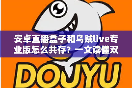 安卓直播盒子和乌贼live专业版怎么共存？一文读懂双应用稳定运行全攻略