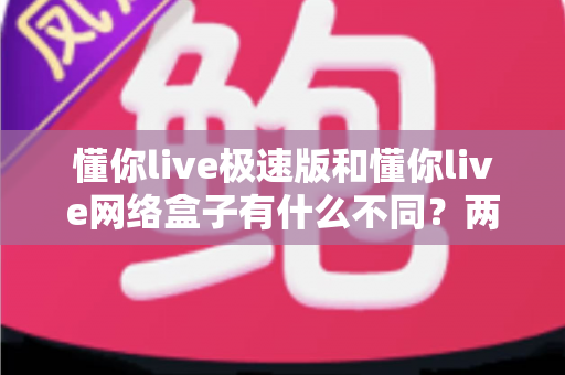 懂你live极速版和懂你live网络盒子有什么不同?两款版本核心差异全解析与选择指南 懂你live极速版和懂你live网络盒子有什么不同?两款版本核心差异全解析与选择指南