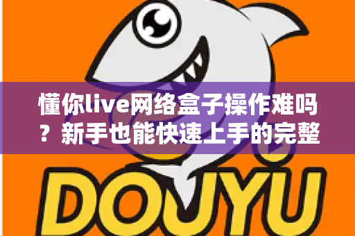懂你live网络盒子操作难吗？新手也能快速上手的完整使用指南
