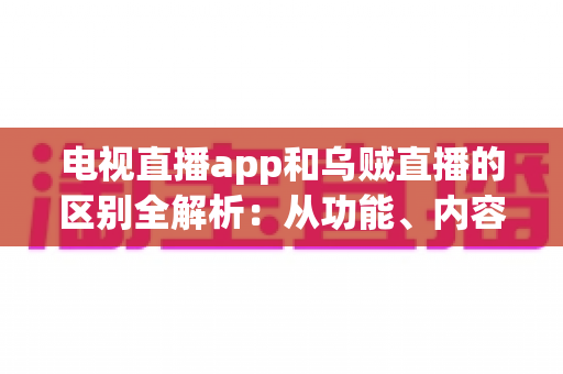 电视直播app和乌贼直播的区别全解析:从功能、内容到使用体验的深度对比指南 电视直播app和乌贼直播的区别全解析:从功能、内容到使用体验的深度对比指南