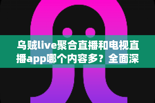 乌贼live聚合直播和电视直播app哪个内容多?全面深度对比解析,帮你找到最适合自己的观影利器 乌贼live聚合直播和电视直播app哪个内容多?全面深度对比解析,帮你找到最适合自己的观影利器