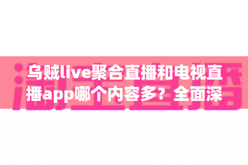 乌贼live聚合直播和电视直播app哪个内容多？全面深度对比解析，帮你找到最适合自己的观影利器