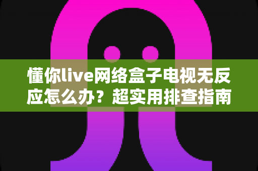 懂你live网络盒子电视无反应怎么办？超实用排查指南，快速恢复观影体验