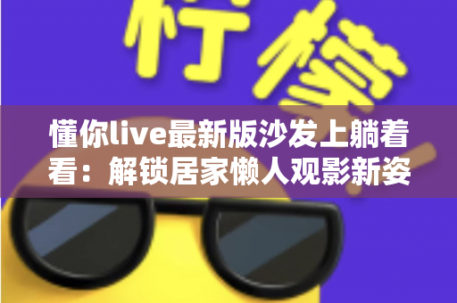 懂你live最新版沙发上躺着看：解锁居家懒人观影新姿势，畅享沉浸式直播体验