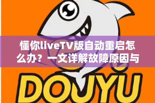 懂你liveTV版自动重启怎么办？一文详解故障原因与实用解决方法，彻底告别观影中断烦恼