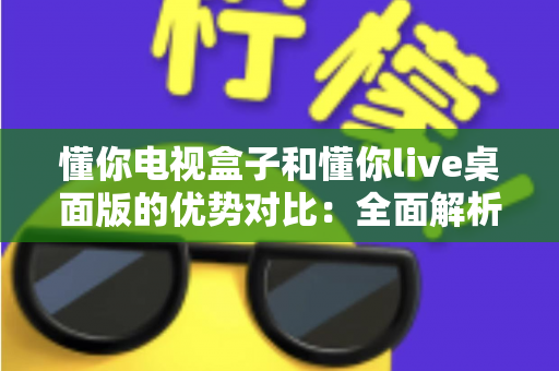 懂你电视盒子和懂你live桌面版的优势对比：全面解析两款影音方案，帮你找到最适合的家庭观影选择