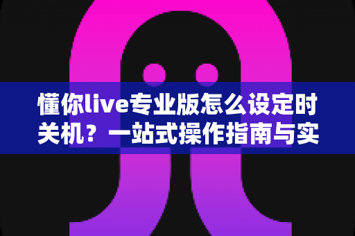 懂你live专业版怎么设定时关机?一站式操作指南与实用技巧详解 懂你live专业版怎么设定时关机?一站式操作指南与实用技巧详解