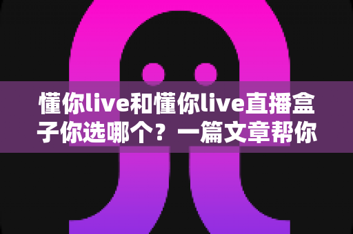 懂你live和懂你live直播盒子你选哪个？一篇文章帮你彻底搞懂两种方案的优劣与选购策略