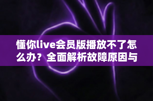 懂你live会员版播放不了怎么办?全面解析故障原因与实用解决方案 懂你live会员版播放不了怎么办?全面解析故障原因与实用解决方案