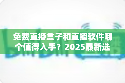 免费直播盒子和直播软件哪个值得入手?2025最新选购对比与避坑指南 免费直播盒子和直播软件哪个值得入手?2025最新选购对比与避坑指南