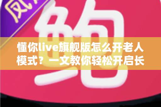 懂你live旗舰版怎么开老人模式?一文教你轻松开启长辈专属观影体验 懂你live旗舰版怎么开老人模式?一文教你轻松开启长辈专属观影体验