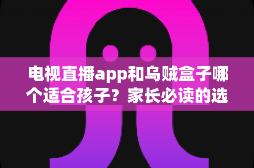 电视直播app和乌贼盒子哪个适合孩子？家长必读的选型对比与安全指南